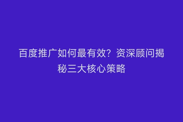 百度推广如何最有效?资深顾问揭秘三大核心策略
