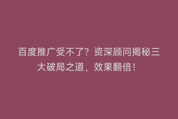 百度推广受不了?资深顾问揭秘三大破局之道,效果翻倍!