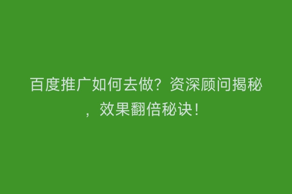 百度推广如何去做？资深顾问揭秘，效果翻倍秘诀！