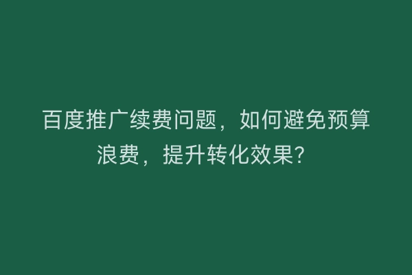百度推广续费问题，如何避免预算浪费，提升转化效果？
