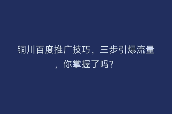 铜川百度推广技巧，三步引爆流量，你掌握了吗？