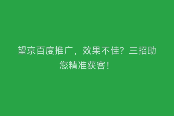 望京百度推广，效果不佳？三招助您精准获客！