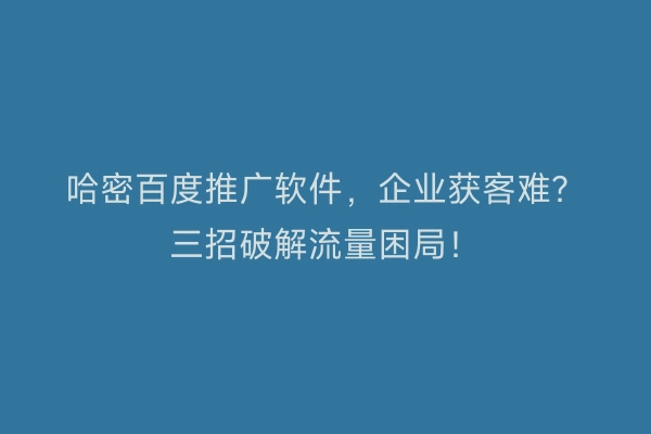 哈密百度推广软件,企业获客难?三招破解流量困局!