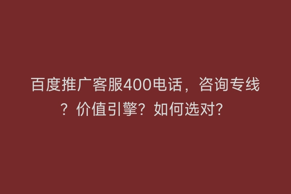 百度推广客服400电话,咨询专线?价值引擎?如何选对?