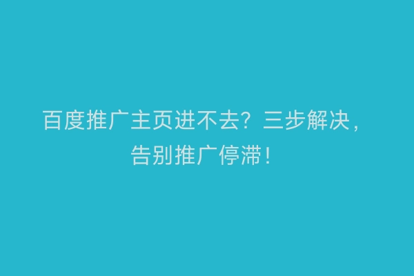 百度推广主页进不去？三步解决，告别推广停滞！