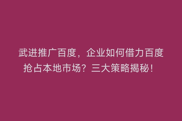 武进推广百度，企业如何借力百度抢占本地市场？三大策略揭秘！