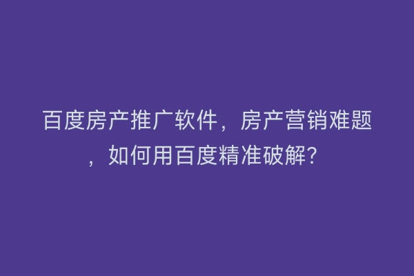 百度房产推广软件，房产营销难题，如何用百度精准破解？