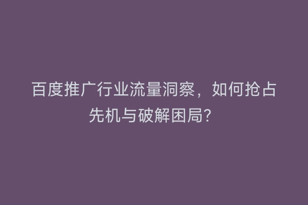 百度推广行业流量洞察,如何抢占先机与破解困局?