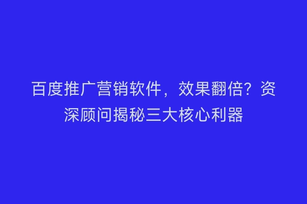 百度推广营销软件，效果翻倍？资深顾问揭秘三大核心利器