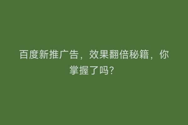 百度新推广告，效果翻倍秘籍，你掌握了吗？