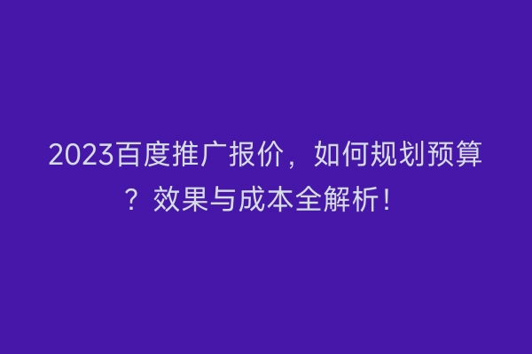 2023百度推广报价，如何规划预算？效果与成本全解析！
