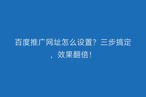 百度推广网址怎么设置?三步搞定,效果翻倍!