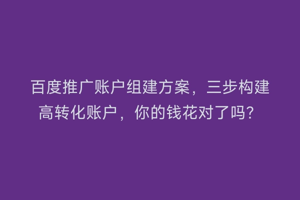 百度推广账户组建方案，三步构建高转化账户，你的钱花对了吗？