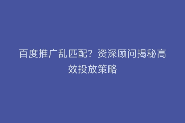 百度推广乱匹配？资深顾问揭秘高效投放策略