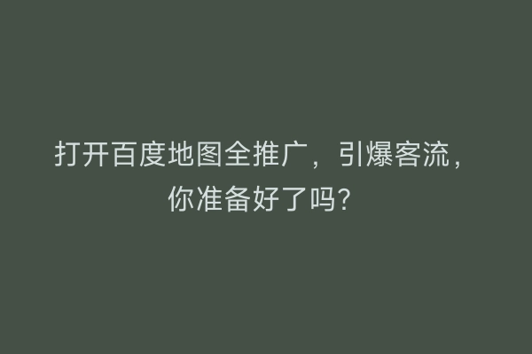 打开百度地图全推广，引爆客流，你准备好了吗？