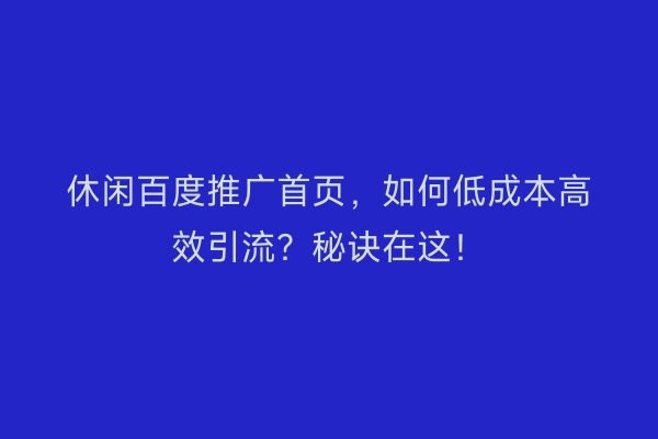 休闲百度推广首页,如何低成本高效引流?秘诀在这!