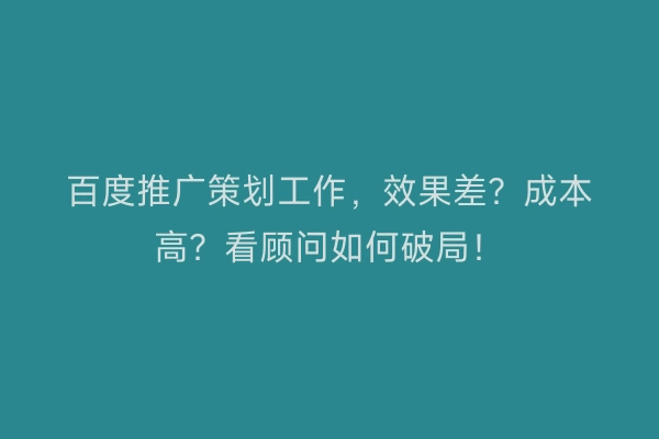 百度推广策划工作，效果差？成本高？看顾问如何破局！