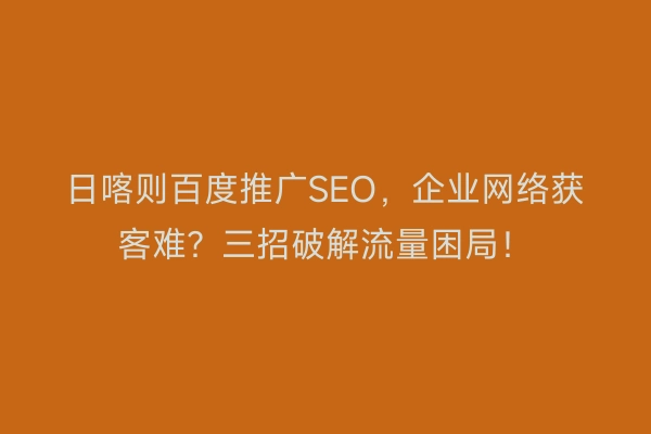 日喀则百度推广SEO，企业网络获客难？三招破解流量困局！