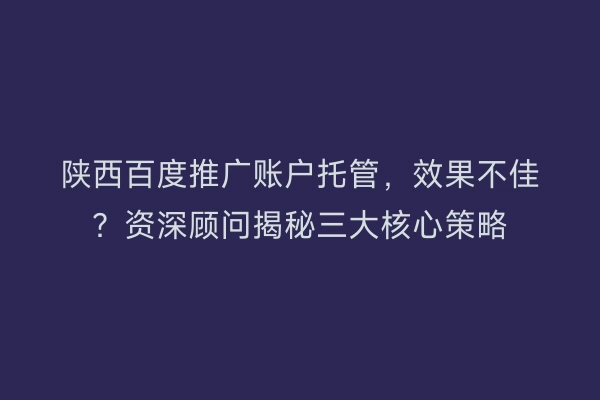 陕西百度推广账户托管，效果不佳？资深顾问揭秘三大核心策略