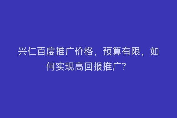 兴仁百度推广价格，预算有限，如何实现高回报推广？