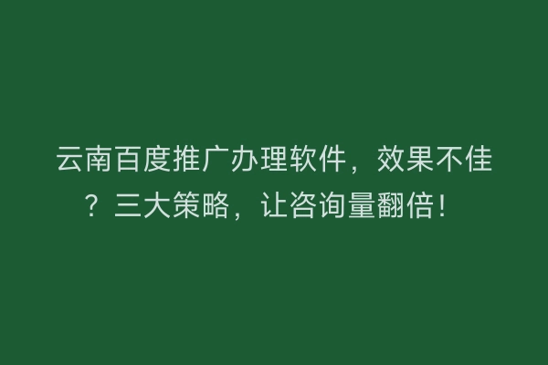 云南百度推广办理软件，效果不佳？三大策略，让咨询量翻倍！