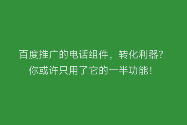 百度推广的电话组件,转化利器?你或许只用了它的一半功能!