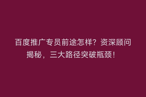 百度推广专员前途怎样？资深顾问揭秘，三大路径突破瓶颈！