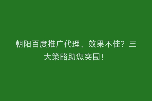 朝阳百度推广代理，效果不佳？三大策略助您突围！