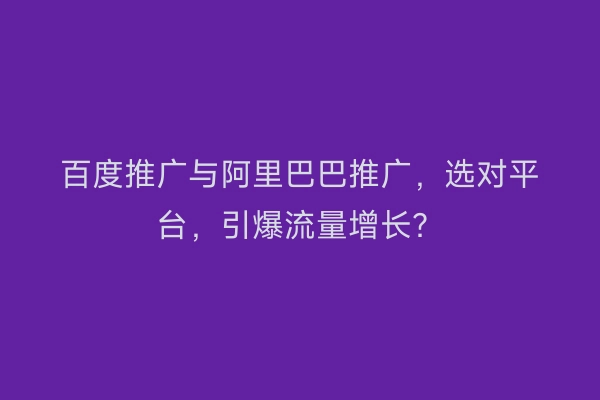 百度推广与阿里巴巴推广，选对平台，引爆流量增长？