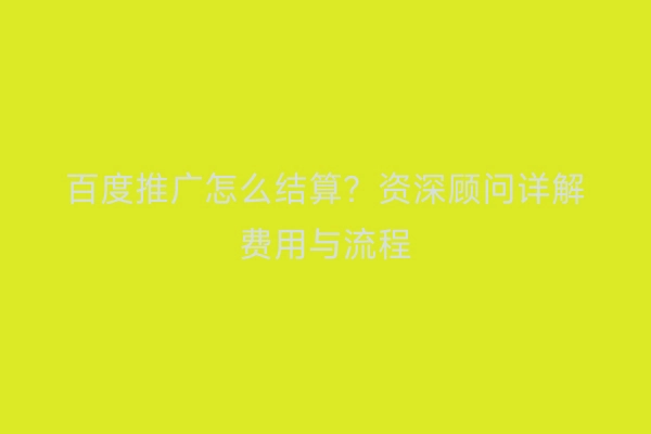 百度推广怎么结算？资深顾问详解费用与流程