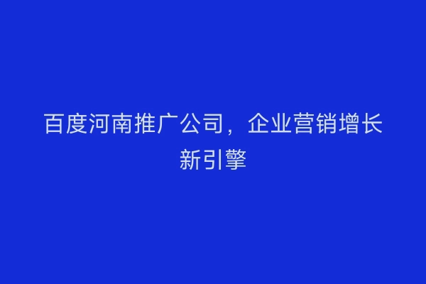 百度河南推广公司，企业营销增长新引擎