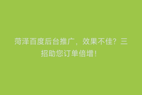 菏泽百度后台推广，效果不佳？三招助您订单倍增！