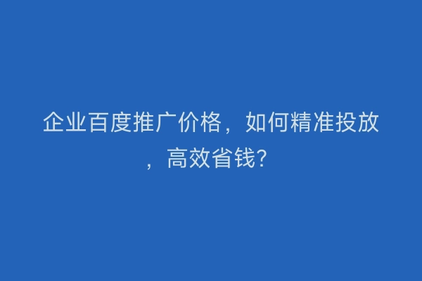 企业百度推广价格，如何精准投放，高效省钱？