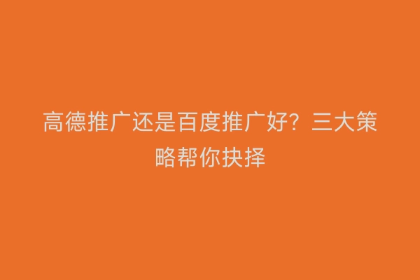 高德推广还是百度推广好？三大策略帮你抉择