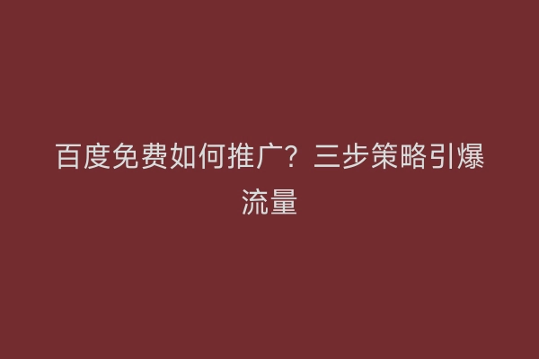 百度免费如何推广？三步策略引爆流量