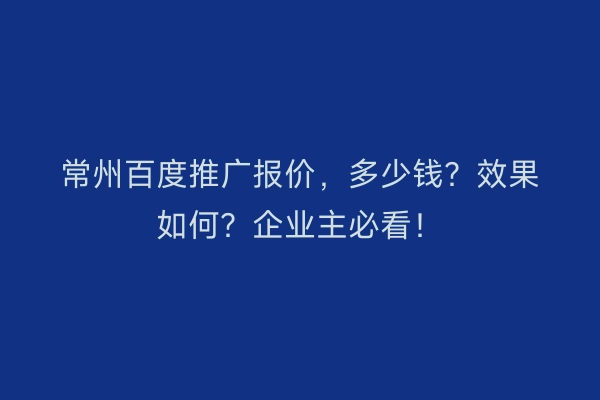 常州百度推广报价，多少钱？效果如何？企业主必看！