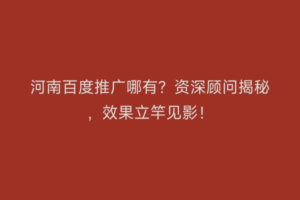 河南百度推广哪有？资深顾问揭秘，效果立竿见影！