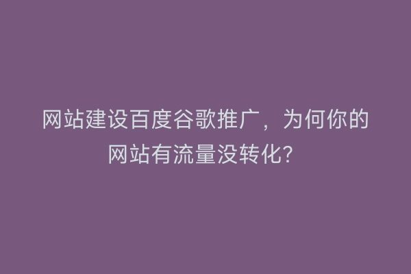 网站建设百度谷歌推广，为何你的网站有流量没转化？