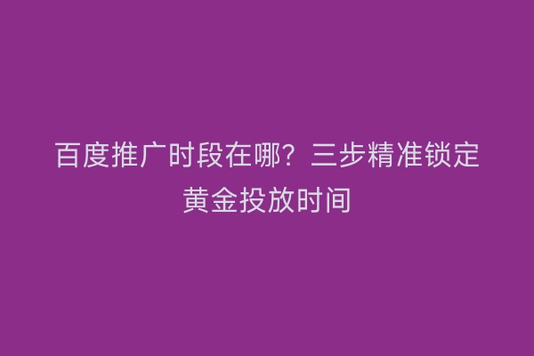 百度推广时段在哪？三步精准锁定黄金投放时间