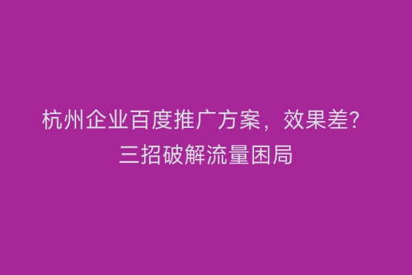 杭州企业百度推广方案，效果差？三招破解流量困局