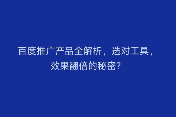 百度推广产品全解析，选对工具，效果翻倍的秘密？