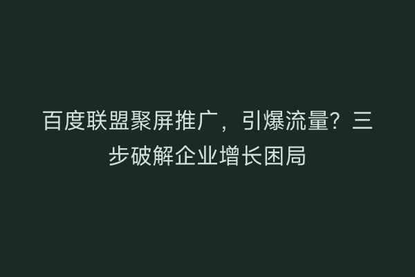 百度联盟聚屏推广，引爆流量？三步破解企业增长困局
