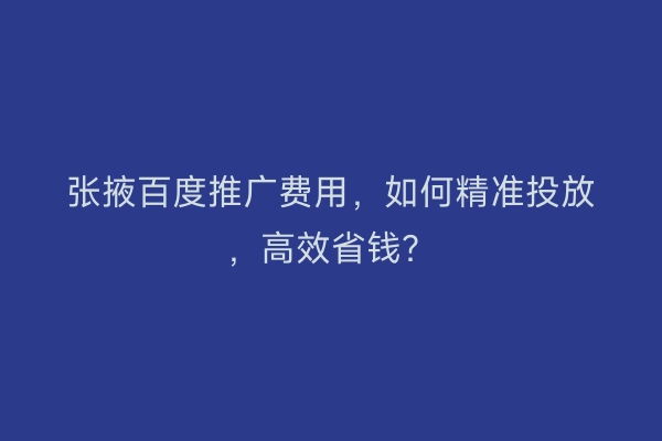 张掖百度推广费用，如何精准投放，高效省钱？
