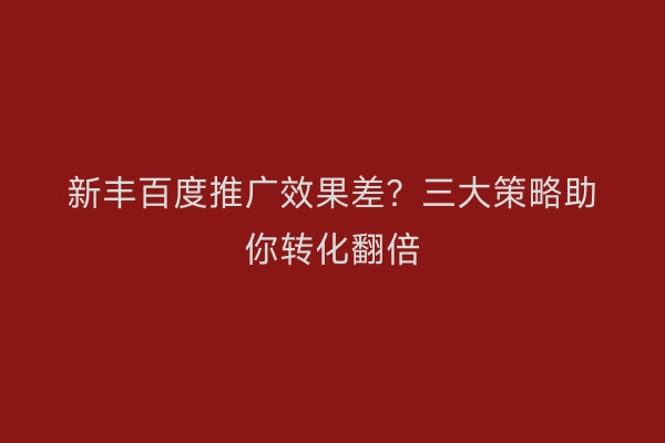 新丰百度推广效果差？三大策略助你转化翻倍