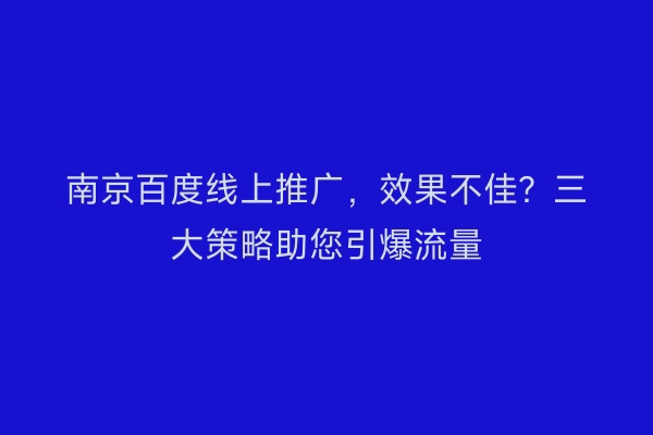 南京百度线上推广，效果不佳？三大策略助您引爆流量
