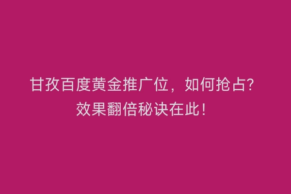 甘孜百度黄金推广位，如何抢占？效果翻倍秘诀在此！