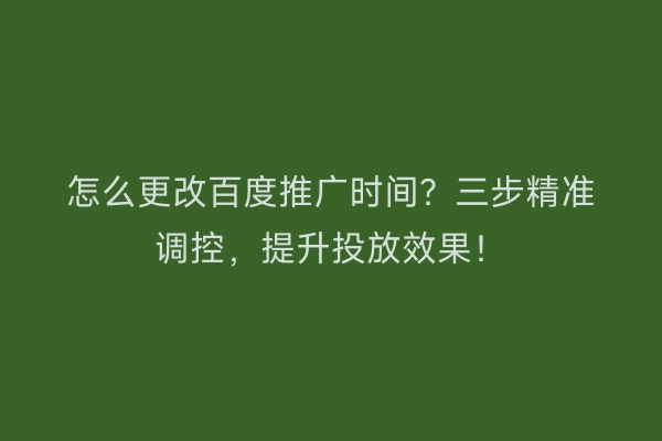 怎么更改百度推广时间？三步精准调控，提升投放效果！