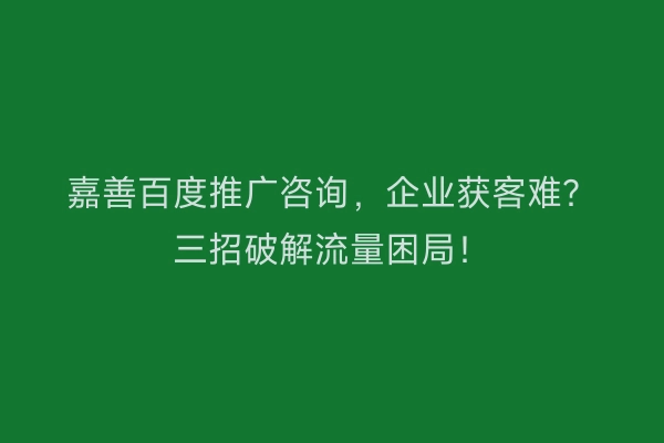 嘉善百度推广咨询，企业获客难？三招破解流量困局！