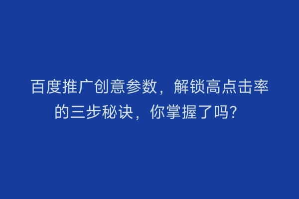 百度推广创意参数，解锁高点击率的三步秘诀，你掌握了吗？