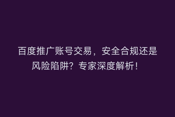 百度推广账号交易，安全合规还是风险陷阱？专家深度解析！